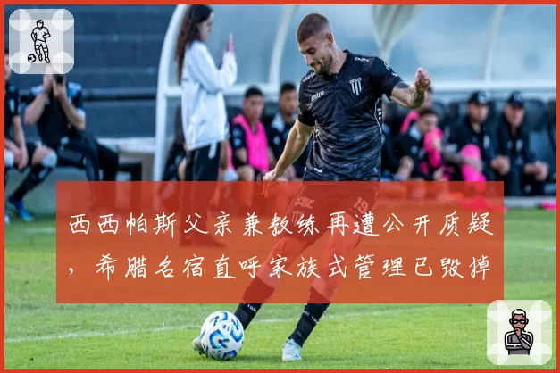 西西帕斯父亲兼教练再遭公开质疑，希腊名宿直呼家族式管理已毁掉天才