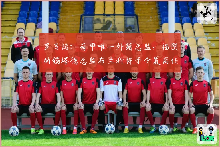 罗马诺:荷甲唯一外籍总监,福图纳锡塔德总监布兰科将于今夏离任