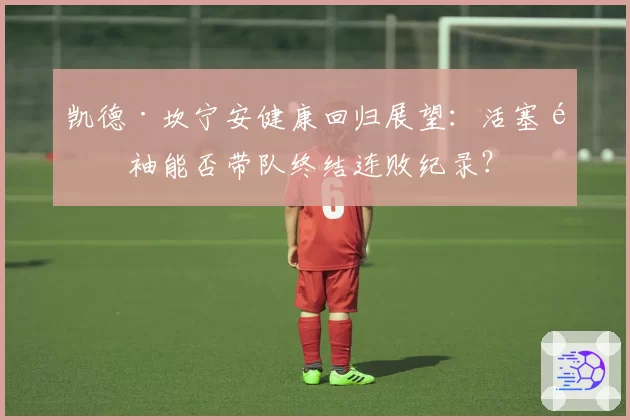 凯德·坎宁安健康回归展望：活塞领袖能否带队终结连败纪录？