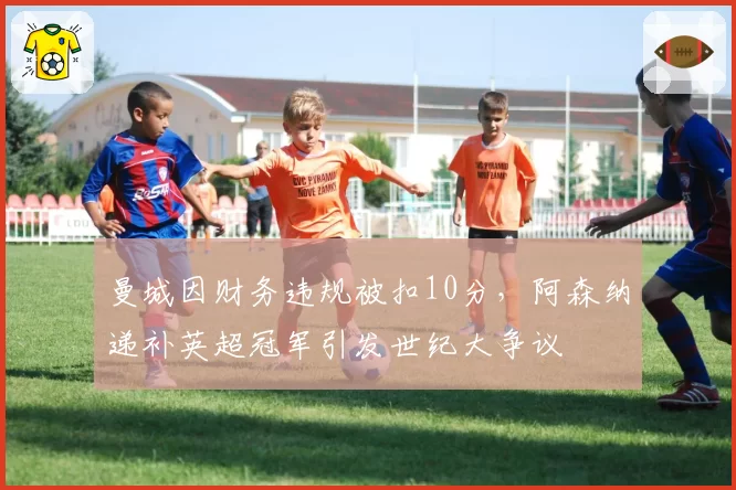 曼城因财务违规被扣10分，阿森纳递补英超冠军引发世纪大争议