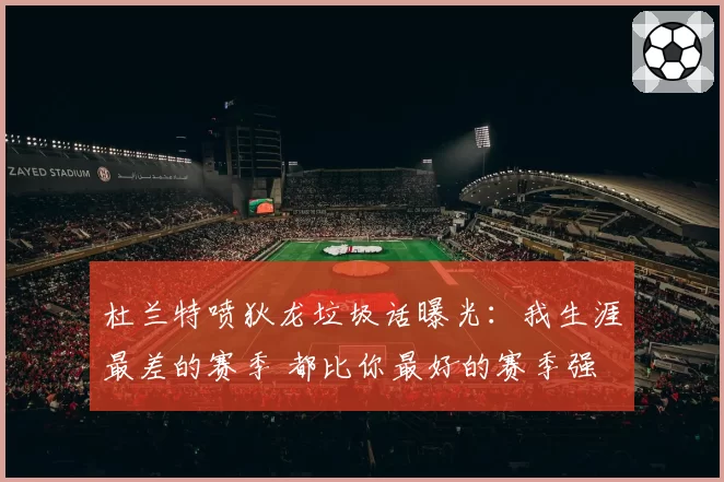 杜兰特喷狄龙垃圾话曝光:我生涯最差的赛季 都比你最好的赛季强