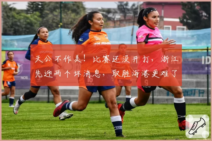 天公不作美!比赛还没开打,浙江先迎两个坏消息,取胜海港更难了
