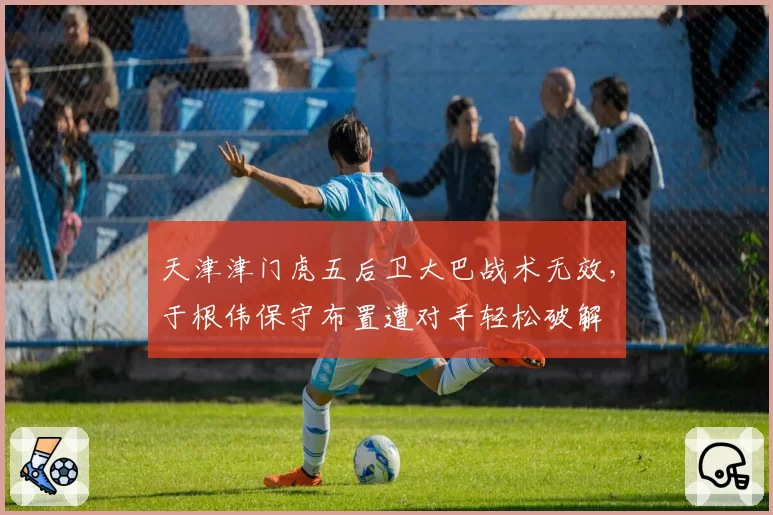 天津津门虎五后卫大巴战术无效，于根伟保守布置遭对手轻松破解