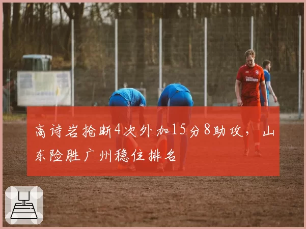 高诗岩抢断4次外加15分8助攻，山东险胜广州稳住排名