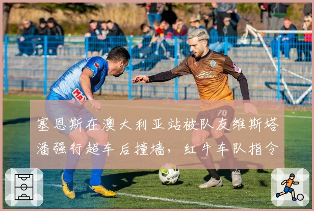 塞恩斯在澳大利亚站被队友维斯塔潘强行超车后撞墙，红牛车队指令再引争议