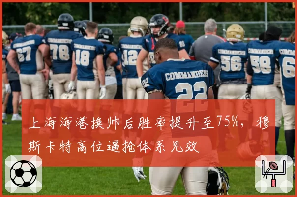 上海海港换帅后胜率提升至75%，穆斯卡特高位逼抢体系见效