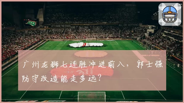广州龙狮七连胜冲进前八，郭士强防守改造能走多远？