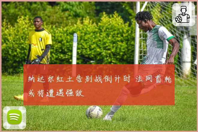 纳达尔红土告别战倒计时 法网首轮或将遭遇强敌