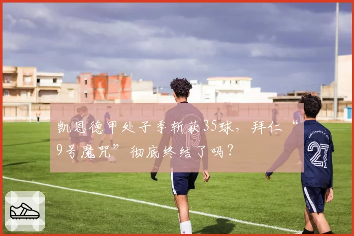 凯恩德甲处子季斩获35球，拜仁“9号魔咒”彻底终结了吗？