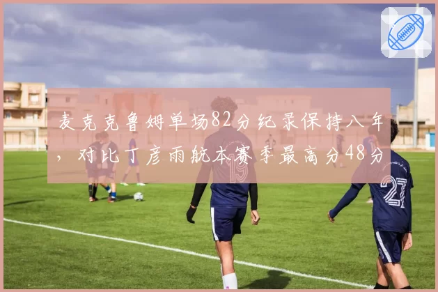 麦克克鲁姆单场82分纪录保持八年，对比丁彦雨航本赛季最高分48分差距几何