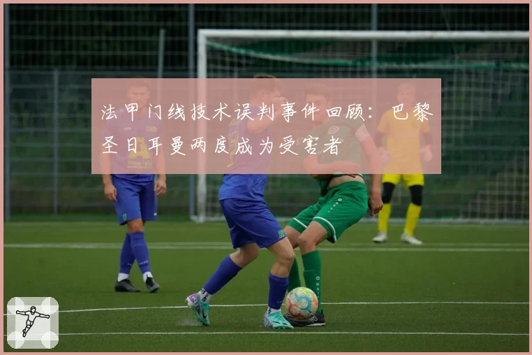 法甲门线技术误判事件回顾:巴黎圣日耳曼两度成为受害者