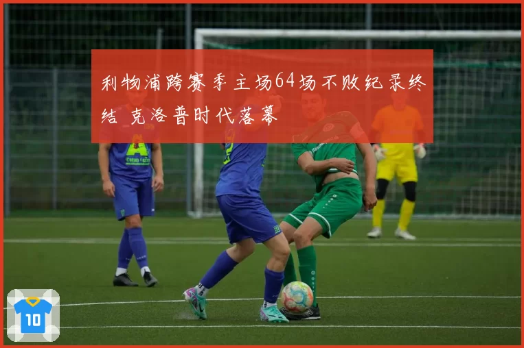 利物浦跨赛季主场64场不败纪录终结 克洛普时代落幕