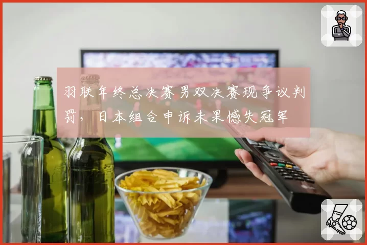 羽联年终总决赛男双决赛现争议判罚，日本组合申诉未果憾失冠军