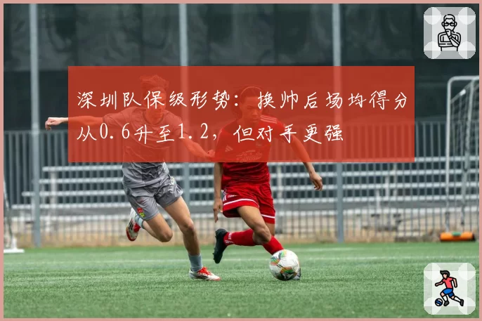 深圳队保级形势：换帅后场均得分从0.6升至1.2，但对手更强