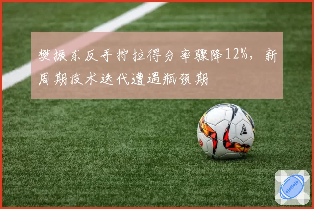 樊振东反手拧拉得分率骤降12%，新周期技术迭代遭遇瓶颈期