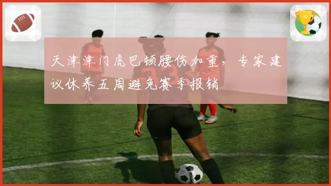 天津津门虎巴顿腰伤加重，专家建议休养五周避免赛季报销