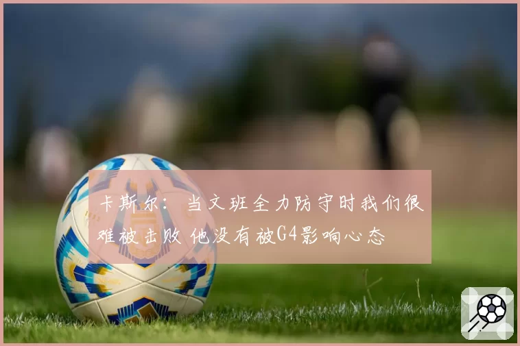 卡斯尔:当文班全力防守时我们很难被击败 他没有被G4影响心态