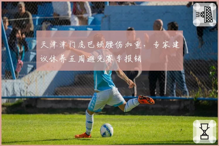 天津津门虎巴顿腰伤加重，专家建议休养五周避免赛季报销