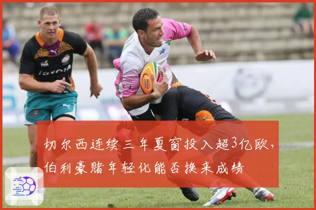 切尔西连续三年夏窗投入超3亿欧,伯利豪赌年轻化能否换来成绩