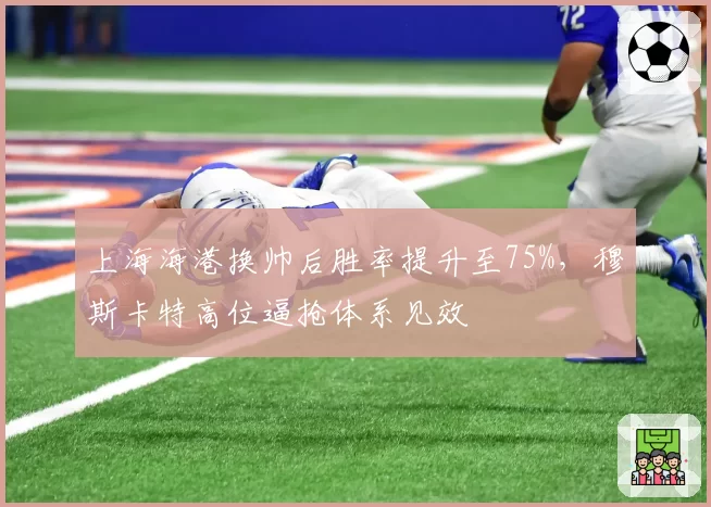 上海海港换帅后胜率提升至75%，穆斯卡特高位逼抢体系见效