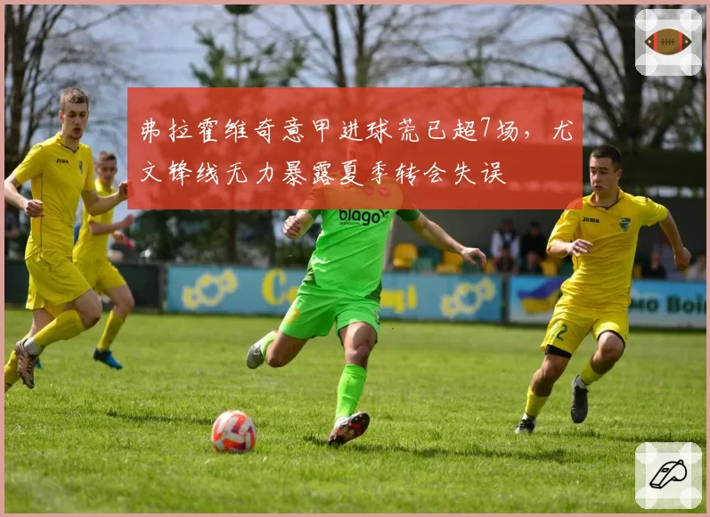 弗拉霍维奇意甲进球荒已超7场，尤文锋线无力暴露夏季转会失误