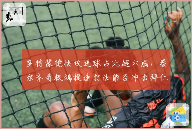 多特蒙德快攻进球占比超六成，泰尔齐奇极端提速打法能否冲击拜仁