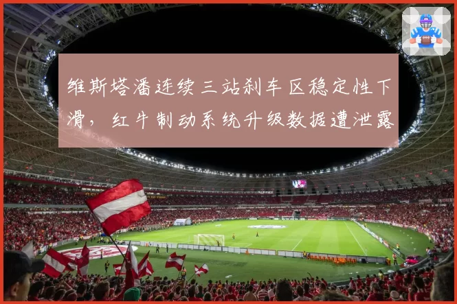 维斯塔潘连续三站刹车区稳定性下滑，红牛制动系统升级数据遭泄露