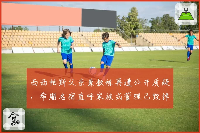 西西帕斯父亲兼教练再遭公开质疑，希腊名宿直呼家族式管理已毁掉天才