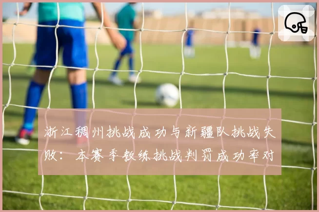 浙江稠州挑战成功与新疆队挑战失败:本赛季教练挑战判罚成功率对比