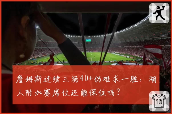 詹姆斯连续三场40+仍难求一胜，湖人附加赛席位还能保住吗？