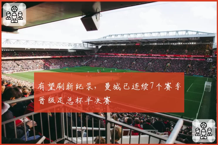 有望刷新纪录，曼城已连续7个赛季晋级足总杯半决赛