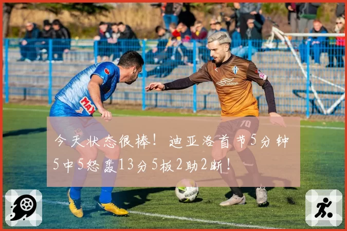 今天状态很棒！迪亚洛首节5分钟 5中5怒轰13分5板2助2断！