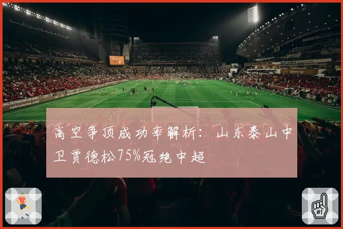 高空争顶成功率解析：山东泰山中卫贾德松75%冠绝中超