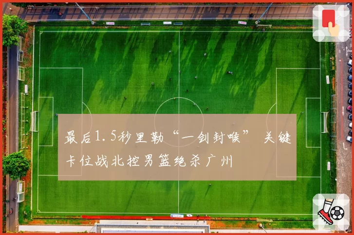 最后1.5秒里勒“一剑封喉” 关键卡位战北控男篮绝杀广州