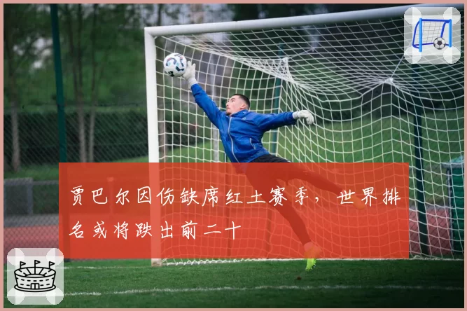 贾巴尔因伤缺席红土赛季，世界排名或将跌出前二十