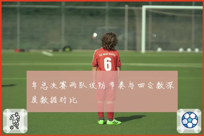 年总决赛两队攻防节奏与回合数深度数据对比