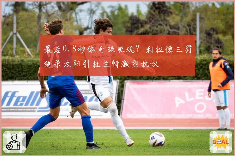 最后0.8秒体毛级犯规？利拉德三罚绝杀太阳引杜兰特激烈抗议