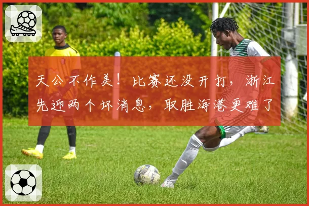 天公不作美!比赛还没开打,浙江先迎两个坏消息,取胜海港更难了