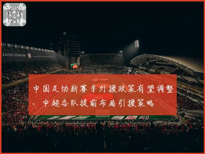 中国足协新赛季外援政策有望调整，中超各队提前布局引援策略