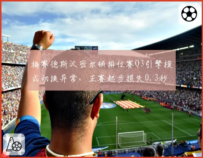 梅赛德斯汉密尔顿排位赛Q3引擎模式切换异常，正赛起步损失0.3秒