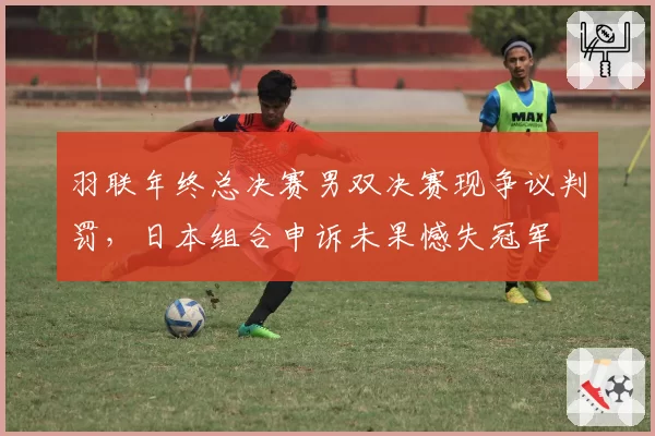 羽联年终总决赛男双决赛现争议判罚，日本组合申诉未果憾失冠军