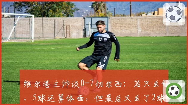 维尔港主帅谈0-7切尔西：若只丢4、5球还算体面，但最后又丢了2球