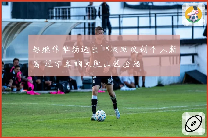 赵继伟单场送出18次助攻创个人新高 辽宁本钢大胜山西汾酒