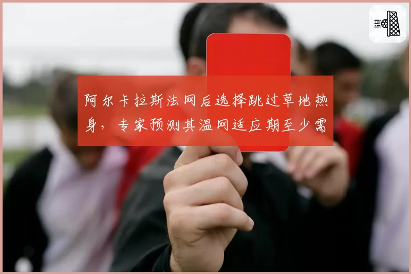 阿尔卡拉斯法网后选择跳过草地热身，专家预测其温网适应期至少需两轮