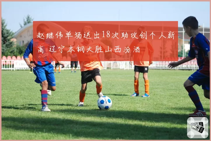 赵继伟单场送出18次助攻创个人新高 辽宁本钢大胜山西汾酒