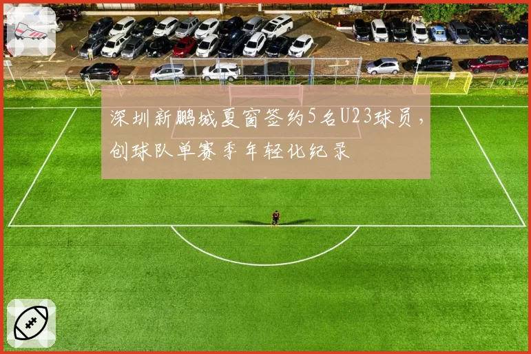 深圳新鹏城夏窗签约5名U23球员，创球队单赛季年轻化纪录