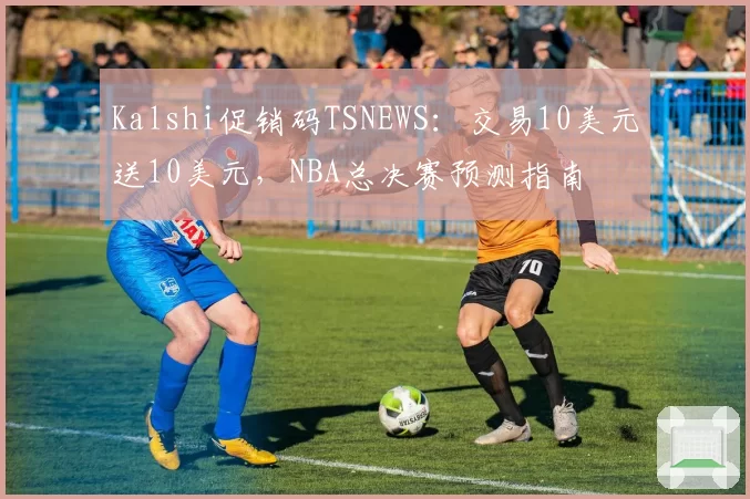 Kalshi促销码TSNEWS：交易10美元送10美元，NBA总决赛预测指南
