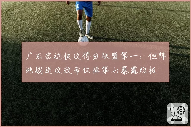 广东宏远快攻得分联盟第一,但阵地战进攻效率仅排第七暴露短板