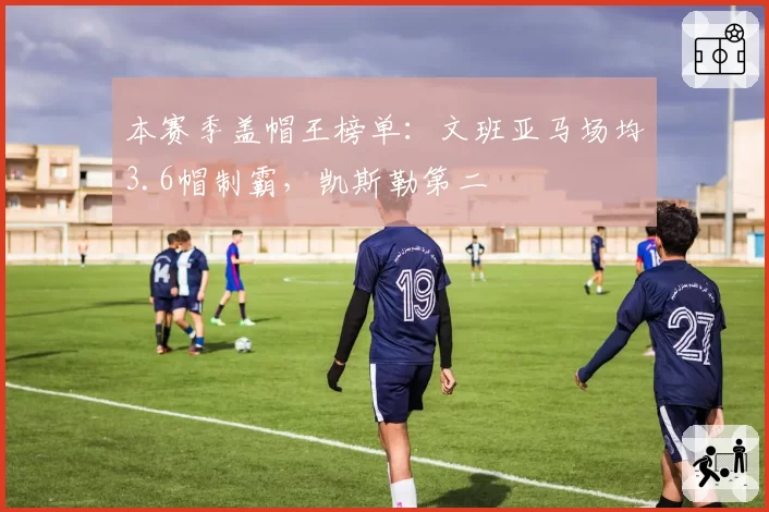 本赛季盖帽王榜单:文班亚马场均3.6帽制霸,凯斯勒第二