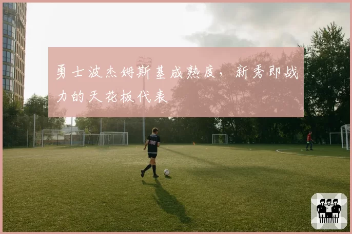 勇士波杰姆斯基成熟度，新秀即战力的天花板代表